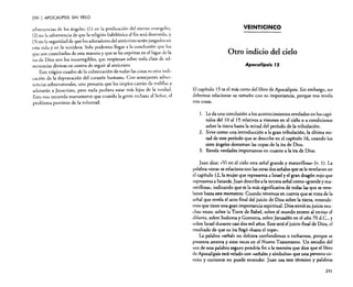 290

I APOCALIPSIS

SIN VELO

advertencias de los ángeles: (1) en la predicación del eterno evangelio,
(2) en la advertencia de que la religión babilónica al fin será destruida, y
(3) en la seguridad de que los adoradores del anticristo serán juzgados en
esta vida y en la venidera. Solo podemos llegar a la conclusión que los
que son cosechados de esta manera y que se les exprime en el lagar de la
ira de Dios son los incorregibles, que tropiezan sobre toda clase de advertencias divinas en contra de seguir al anticristo.
Este trágico cuadro de la culminación de todas las cosas es otra indicación de la depravación del corazón humano. Con semejantes advertencias sobrenaturales, uno pensaría que los impíos caerán de rodillas y
adorarán a Jesucristo, pero nada pudiera estar más lejos de la verdad.
Esto nos recuerda nuevamente que cuando la gente rechaza al Señor, el
problema proviene de la voluntad.

VEINTICINCO

Otro indicio del cielo
Apocalipsis r5

El capítulo 15 es el más corto del libro de Apocalipsis. Sin embargo, no
debemos relacionar su tamaño con su importancia, porque nos revela
tres cosas.
l. Le da una conclusión a los acontecimientos revelados en los capítulos del 10 al 15 relativos a visiones en el cielo o a condiciones
sobre la tierra hasta la mitad del período de la tribulación.
2. Sirve como una introducción a la gran tribulación, la última mitad de este período que se describe en el capítulo 16, cuando los
siete ángeles derraman las copas de la ira de Dios.
3. Revela verdades importantes en cuanto a la ira de Dios.

Juan dice: <Ni en el cielo otra señal grande y maravillosa» (v, 1). La
palabra «otra» se relaciona con las otras dos señales que se le revelaron en
el capítulo 12, la mujer que representa a Israel y el gran dragón rojo que
representa a Satanás. Juan describe a la tercera señal como «grande y maravillosa», indicando que es la más significativa de todas las que se revelaron hasta este momento. Cuando tenemos en cuenta que se trata de la
señal que revela el acto final del juicio de Dios sobre la tierra, entendemos que tiene una gran importancia espiritual. Dios envió su juicio muchas veces: sobre la Torre de Babel, sobre el mundo entero al enviar el
diluvio, sobre Sodoma y Gomorra, sobre Jerusalén en el año 70 d.C.; y
sobre Israel durante casi dos mil afias. Este será el juicio final de Dios, el
resultado de que su ira llegó «hasta el tope».
La palabra «señal» no debiera confundirnos o turbarnos, porque se
presenta setenta y siete veces en el Nuevo Testamento. Un estudio del
uso de esta palabra seguro pondría fin a la mentira que dice que el libro
de Apocalipsis está velado con «señales y símbolos» que una persona común y corriente no puede entender. Juan usa este término y palabras
291

 