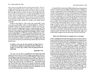 291

I APOCALIPSIS

SIN VELO

relacionadas con la predicción de la muerte de nuestro Señor: «"Pero yo,
cuando sea levantado de la tierra, atraeré a todos a mí mismo"». Con esto daba Jesús a entender de qué manera iba a morir" (juan 12:32-33).
Esto no es algo misterioso u oculto, sino que es una sencilla declaración
de que Cristo sería levantado en la cruz. Juan usa esta palabra de nuevo
en Juan 18:32 en relación con la crucifixión del Señor y en el capítulo
21: 19 se refiere a la profecía de Cristo en cuanto a la muerte de Pedro.
Cristo trata de su propia muerte, sepultura y resurrección como de "la
señal del profeta jonás», período de tres días y tres noches (Mateo
12:38-40).
El libro de Apocalipsis se vuelve mucho más comprensible cuando
reconocemos que la palabra "señal» en realidad significa un «símbolo de
revelación». Es decir, se trata de un símbolo, un cuadro, o un suceso profético que transmite alguna gran verdad o un gran principio que Dios
quiere revelarle a su pueblo. En la medida en que uno estudia este libro y
comienza a comprender el significado de estas señales, recibe el cumplimiento de Apocalipsis 1:3: «Dichoso el que lee y dichosos los que escuchan las palabras de este mensaje profético y hacen caso de lo que aquí
está escrito, porque el tiempo de su cumplimiento está cerca.» Como veremos en el próximo capítulo, la señal de estos siete ángeles delante del
trono de Dios termina en juicios literales que emanan del trono de Dios
hacia la tierra.

Vi también un mor como de vidrio mezclado con fuego. De pie, a
lo orilla del mar, estaban los que hablan vencido a la bestia, a su
imagen y al número de su nombre. Tenian las arpas que Dios les
había dado.
(Apocalipsis 15:2)
Este "mar como de vidrio» es probable que sea el mismo que estaba
delante del trono de Dios en el 4:6. El «fuego» puede referirse a las pruebas de fuego que soportaron los santos de la tribulación. Sobre este mar
de vidrio delante del trono de Dios hay personas a las que se describe como «los que habían vencido a la bestia, a su imagen y al número de su
nombre», que estaban de pie «a la orilla del mar ... [sosteniendo] arpas
que Dios les había dado». Estos son los creyentes en Jesucristo, porque
de otra manera no estarían en la presencia de Dios. No son los santos de
la era de la iglesia que fueron arrebatados antes de la tribulación, sino los
santos de la tribulación que vencieron a la bestia.

Otro indicio del cielo

I 293

La mayoría de los comentaristas bíblicos plantean que estas personas
sufrieron el martirio que les infligió la bestia durante la tribulación a
causa de su fe personal en Cristo. En Apocalipsis 13, vimos que la bestia
y el falso profeta aparecerán en escena en la mitad del período de la tribulación, tratando de hacer que la gente adore al anticristo. La absoluta
tiranía de la tribulación se ve en el hecho de que durante los primeros
tres años y medio, la iglesia ecuménica de Apocalipsis 17 será tan poderosa que dominará al anticristo y matará a todos los creyentes que se nieguen a unírsele. Durante la segunda mitad de la tribulación, el anticristo
y el falso profeta serán quienes maten a los que se nieguen a adorar su
imagen y a recibir su marca. Por lo tanto, este grupo puede estar formado por aquellos que fueron salvos en la última mitad de la tribulación.
Apocalipsis 7:9 afirma que habrá una poderosa cosecha de almas, durante la primera mitad de la tribulación bajo la predicación de los ciento
cuare~lta y cuatro mil siervos de Dios. Este pasaje puede sugerir que
rambién habrá una gran hueste de mártires que vencieron al anticristo.

PARA LOS CRISTIANOS LA MUERTE ES LA VICTORIA

¿Cómo es posible que estos que están parados junto al mar de vidrio en
la presencia de Dios sean victoriosos siendo que los han matado durante
la tribulación en la ola de persecución inspirada por el anticristo? La respuesta la encontramos en 1 Corintios 15:55-57: «"¿Dónde está, oh
muerte, tu victoria? ¿Dónde está, oh muerte, tu aguijón?" El aguijón de
la .muerte es el peca~o, y.el poder d~l pecado es la ley. ¡Pero gracias a
DIOS, que nos da la victona por medio de nuestro Señor jesucrisro!» La
muerte a manos de un asesino dictador o de un perseguidor anticristiano solo es una derrota a los ojos humanos. Los que vivan durante la tribul~ción pensarán que el anticristo está derrotando a los santos, pero en
realidad los estará mandando a la eternidad para que estén con su Señor.
La visión que tiene el hombre que el Espíritu Santo no ilumina, hace
que le sea imposible entender las bendiciones eternas de Dios. Cuando
una persona no disfruta de las bendiciones en esta vida, que es aquel que
no tiene la iluminación del Espíritu Santo se considera un fracasado, sin
dar.se cuenta de que lo que obtenemos aquí es insignificante en comparación con lo que obtendremos en la vida por venir. U na gran bendición
que se ~es ~torga a estas almas es la corona del martirio (Santiago 1:12;
ApOCalIpSIS 2:10), que les dará una posición especial de autoridad durante el reino del milenio y es probable que en toda la eternidad.

 