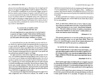 302

I APOCALIPSIS

SIN VELO

además de las otras funciones que ya destacamos, hay un ángel especial
asignado a las aguas. Este ánge! hablará cuando sus aguas se vuelvan sangre, proclamando la justificación de tan horrendo milagro, porque e!
anticristo envió a tantos cristianos a la muerte a través de! martirio, que
se merecerá exactamente lo que recibe. Su demanda de sangre cristiana
durante la primera mitad de la tribulación traerá como consecuencia
que las aguas se conviertan en sangre durante la última mitad. Esta es la
vindicación terrenal de Dios por el sufrimiento de los mártires desde el
comienzo hasta ahora. contestando las oraciones de las almas que están
bajo el altar en Apocalipsis 6.
El JUICIO DE LA CUARTA COPA:
CALOR ABRASADOR Del SOL
«El cuarto ángel derramó su copa sobre el sol, al cual se le permitió quemar con fuego a la gente. Todos sufrieron terribles quemaduras, pero ni así se arrepintieron; en vez de darle gloria a Dios,
que tiene poder sobre esas plagas, maldijeron su nombre».
(Apocalipsis 16:8-9)

La continuidad del sol, que sale cada mañana y se pone todas las tardes, dando luz.y calor de acuerdo a las estaciones del año, le proporciona
un gran sentido de seguridad a las personas. Durante la tribulación,
cuando se derrame la cuarta copa sobre la tierra, la raza humana tendrá
que luchar contra una ola de calor solar como nunca jamás se experimentó. Aunque la tercera parte de! sol se oscurecerá, lo que quede será
tan poderoso que quemará a la gente «con fuego».
En algún momento, todos hemos experimentado grandes olas de
calor, pero podemos soportarlas porque llega la noche y enfría un poco las cosas, y con el tiempo esta estación agobiante pasa. Aun así, se
producen muchas muertes por ataques al corazón durante estos períodos, y aquellos que no tienen semejantes aflicciones de todas maneras
se sienten miserablemente incómodos. Así será durante la gran tribulación; pero cuando sumamos el efecto de este calor atroz. al de las
aguas y los ríos en descomposición, nos encontramos con que la gente
casi estará probando los tormentos del infierno que Jesús describe en
Lucas 16:23-24, sin agua para saciar su sed.
Uno pensaría que esta experiencia hará que las personas caigan de rodillas arrepentidos ante el Dios de la creación. En cambio, en este

Los juicios de las siete copas

I 303

capitulo se encuentra la primera de tres ocasiones en las que las personas
«ni asf se arrepintieron; en vez de darle gloria a Dios ... maldijeron su
nombre». Esto ilustra la rebelión y hostilidad más severa en contra de la
voluntad de Dios que se encontró jamás en los anales de la historia de la
humanidad.
El mejor comentario con respecto a este juicio proviene de la pluma
del profeta Malaquías, que, cuando habló de este mismo día, lo describió con estas palabras:
Miren, ya viene el día, ardiente como un horno. Todos los soberbios y todos los malvados serón como paja, y aquel día les prenderá fuego hasta dejarlos sin raíz ni rama -dice el SeÑOR Todopoderoso-o Pero para ustedes que temen mi nombre, se levantaró el
sol de justicia trayendo en sus rayos salud. Y ustedes saldrán soltando como becerros recién alimentados.
(Malaquías 4: 1-2)

Dios promete esperanza aun en esos días terribles para aquellos que
«temen mi nombre», porque «en sus rayos [hay] salud». Parece que
Dios, en su maravillosa gracia, provee de una manera sobrenatural en
todas las edades para aquellos que ponen su confianza en él.
EL JUICIO DE LA QUINTA COPA: LA OSCURIDAD
El quinto óngel derramó su copa sobre el trono de la bestia, y el
reino de la bestia quedó sumido en la oscuridad. La gente se mordIo la lengua de dolor y, por causa de sus padecimientos y de sus
llagas, maldeclan 01 Dios del cielo, pero no se arrepintieron de sus
malas obras.
(Apocalipsis 16: 10- 11)

Que la quinta copa traiga oscuridad puede ser la singular expresión
de misericordia de Dios hacia los ciudadanos rebeldes de la tierra durante el período de tribulación. A continuación de la gran ola de calor ocasionada por el juicio de la cuarta copa. puede traer un alivio significativo
al cuerpo humano.
Este es un juicio especial que parece centrarse en el cuartel general
del an ricrisro, ya que se derrama sobre "el trono de la bestia, yel reino de
la bestia quedó sumido en la oscuridad». El asiento de la bestia es

 