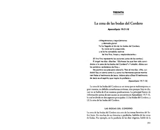 TREINTA

La cena de las bodas del Cordero
ApOCGllps/s 19:7·10

«¡Alegrémonos y regocijémonos
y démosle glorial
Ya ha llegado el día de las bodas del Cordero.
Su novia se ha preparado,
y se 'e 'na concecilóo vesúrse
de lino fino, limpio y resplandeciente.»
(El lino fino representa las acciones justas de los santos.)
El ángel me dijo: (cEscribe: "¡Dichosos los que han sido convidados a la ceno de las bodas del Corderol"» y añadió: (cEstas son
las palabras verdaderas de Dios.»
Me postré a sus pies para adorarlo. Pero él me dijo: <cINo, culdadol Soy un siervo como tú y como tus hermanos que se mantienen fieles al testimonio de Jesús. IAdora sólo a Diosl El testimonio
de Jesús es el espíritu que inspira la profecla.»
(Apocalipsis 19:7-10)

La cena de las bodas del Cordero es un tema que se malinrerpreta en
gran manera, no debido a ensefianzas erróneas, sino porque, hoy en día.
casi no se habla de él en nuestras predicaciones. La principal fuente de
información acerca de este suceso se encuentra en Apocalipsis 19:7-10,
la cual se divide en dos aspectos principales: (1) las bodas del Cordero, y
(2) la cena de las bodas del Cordero.

LAS BODAS DEL CORDERO

La cena de las bodas del Cordero era uno de los temas favoritos del Señor Jesús. En muchas de sus historias o parábolas, hablaba de las cenas
de bodas. Por ejemplo, en la parábola de las diez vírgenes, habló de la
351

 