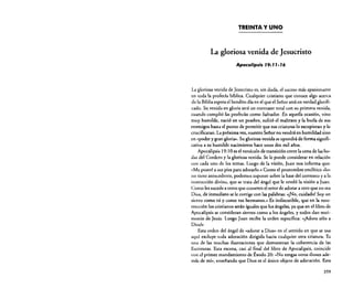 TREINTA Y UNO

La gloriosa venida de Jesucristo
Apocalipsis 19: 11-16

La gloriosa venida de Jesucristo es, sin duda, el suceso más apasionante
en toda la profecía bíblica. Cualquier cristiano que conoce algo acerca
de la Biblia espera el bendito día en el que el Señor será en verdad glorificado. Su venida en gloria será un contraste total con su primera venida,
cuando cumplió las profedas como Salvador. En aquella ocasión. vino
muy humilde, nació en un pesebre, sufrió el maltrato y la burla de sus
enemigos hasta el punto de permitir que sus criaturas lo escupieran y lo
crucificaran. La próxima vez, nuestro Sefior no vendrá en humildad sino
en «poder y gran gloria». Su gloriosa venida se opondrá de forma significativa a su humilde nacimiento hace unos dos mil afias.
Apocalipsis 19: lOes el versículo de transición entre la cena de las bodas del Cordero y la gloriosa venida. Se le puede considerar en relación
con cada uno de los temas. Luego de la visión, Juan nos informa que:
«Me postré a sus pies para adorarlo.. Como el pronombre enclítico «lo»
no tiene antecedente, podemos suponer sobre la base del contexto y a la
instrucción divina, que se trata del ángel que le reveló la visión a Juan.
Como les sucede a otros que cometen el error de adorar a otro que no sea
Dios, de inmediato se le corrige con las palabras: ,,¡No, cuidado! Soy un
siervo como tl1 y como tus hermanos.» Es indiscutible, que en la resurrección los cristianos serán iguales que los ángeles, ya que en el libro de
Apocalipsis se consideran siervos como a los ángeles. y todos dan testimonio de Jesús. Luego Juan recibe la orden especifica: ,,¡Adora sólo a
Dios!»
Esta orden del ángel de "adorar a Dios» en el sentido en que se usa
aquí excluye toda adoración dirigida hacia cualquier otra criatura. Es
una de las muchas ilustraciones que demuestran la coherencia de las
Escrituras. Esta escena, casi al final del libro de Apocalipsis. coincide
con el primer mandamiento de Éxodo 20: "No tengas otros dioses además de mí», enseñando que Dios es el único objeto de adoración. Esta

359

 
