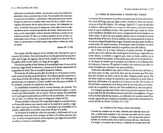 412

I

APOCALIPSIS SIN VElO

El reino venidero de Cristo

edad será considerado maldito. Construirán casas y las habitarán;
plantarán viñas y comerán de su fruto. Ya no construirán casas para que otros las habiten, ni plantarán viñas para que otros coman.
Porque los días de mi pueblo serán como los de un árbol; mis escogidos disfrutarán de las obras de sus manos. No trabajarán en
vano, ni tendrán hijos para la desgracia; tanto ellos como su descendencia serán simiente bendecida del SEÑOR. Antes que me llamen, yo les responderé; todavía estarán hablando cuando ya los
habré escuchado. El lobo y el cordero pacerán juntos; elle6n comerá paja como el buey, y la serpiente se olimentcré de polvo. En
todo mi monte santo no habrá quien haga daño ni destruya, dice
el SEÑOR.
(Isalas 65: 17 -25)

Este pasaje describe algunos de los detalles más descriptivos que se
conocen del milenio. Esta información se nos da para mostrar que Jerusalén será el lugar de regocijo; dentro de la ciudad no se oirá más llanto.
Jerusalén sufrió mucho dolor a lo largo de los siglos.
Una de sus paredes se hizo famosa en la actualidad como el muro de los
lamentos, lugar donde se lamentan y claman por la futura restauración de
la grandeza de Israel. Esto se cumplirá durante el milenio.
El versículo 20 indica que los días de vida de un ser humano aumentarán como en los días antes del diluvio. Es evidente que los creyentes vivirán hasta el final del milenio, algunos casi mil afias. Sin embargo, las
personas que no aceptaron a Cristo tendrán cien afias para recibirlo. Si
lo rechazan, morirán al cumplir los cien afias.
La estabilidad económica será la norma durante ese período. Por
ejemplo, la gente no construirá casas para que otros las ocupen, a consecuencia de enfermedades o de la muerte. Será un tiempo de estabilidad
en el cual la gente podrá disfrutar del fruto de sus esfuerzos. «No trabajarán en vano, ni tendrán hijos para la desgracia» [Isaías 65:23).
El texto también indica que Dios responderá rápido a su pueblo durante el reino del milenio, aun cuando estén en la mitad de la oración, y algunas veces ••antes que lo llamen», Dios se anticipará a las necesidades de su
pueblo, supliéndolas en muchos casos antes de que se lo pidan.
Se levantará la maldición sobre los animales, y disfrutarán de la paz
conviviendo unos con otros, porque ••e1lobo y el cordero pacerán juntos», La única excepción parece ser la serpiente, que seguirá arrastrándose sobre su vientre y comiendo polvo.

I

411

LA TIERRA SE RENOVARÁ A TRAVÉS DEL FUEGO

La mayoría de los maestros de profecía reconocen que la tierra será renovada a través del fuego, pero por alguna razón, insisten en ubicar este acontecimiento al final del milenio. Sin embargo, Isaías 65: 17, antes de describir
el milenio, indica que Dios va a «crear un cielo nuevo y una tierra nueva>'
antes de que se establezca el reino. Esto quiere decir que creará un nuevo
cielo atmosférico alrededor de la tierra y reorganizará la tierra basada en un
orden mejor. A partir de otros pasajes sabemos que se recrearán las zonas
desperdiciadas de la tierra. En la actualidad, tres cuartas partes de la tierra se
encuentran desperdiciadas bajo el agua, haciendo que gran parte de ella no
se aproveche. En aquel momento, se levantarán vastas montañas y la tierra
gozará de una renovación total de su superficie antes del milenio.
En 2 Pedro 3: 1-6 se hace referencia al mismo período. El apóstol
predice que en los últimos días vendrá gente burlona que «siguiendo sus
malos deseos, se mofará» y sugerirá que como no hubo cambios en la
creación desde el principio, no hay razón para creer en la venida de Crisro. Rechazan el cambio que se produjo en el diluvio y en la destrucción
de Sodoma y Gomarra. El apóstol le sefiala a los creyentes que ellos no
están limitados por conceptos tan preconcebidos.
Pedro dice más adelante que «para el Señor un día es como mil afias, y
mil años como un día», queriendo decir que las promesas que Dios hizo
hace dos mil años no tienen más de dos días. Después predice que el Día
del Señor traerá un tiempo de cataclismos que cambiará a la tierra. Esta se
disolverá, refiriéndose a la superficie de la tierra en ese día. Por lo tanto, el
Día del Señor comenzará con la destrucción de esta vieja tierra y la restauración de su superficie, sobre la cual Dios establecerá su reino de justicia.
Los tiempos que describe Pedro están muy cerca de nosotros. Es cierto que cada hijo de Dios debiera prestar atención a sus palabras: "Ya que
todo será destruido de esa manera, ¿no deberían vivir ustedes como Dios
manda, siguiendo una conducta intachable y esperando ansiosamente la
venida del día de Dios?» (2 Pedro 3:11-12a).
EL CONFLICTO FINAL CON SATANÁS
Cuando se cumplan los mil eñes, Satanás será liberado de su prisión, y saldró para engañar a las naciones que están en los cuatro
ángulos de la tierra -a Gog ya Magog-, a fin de reunirlas para la
batalla. Su número será como el de las arenas del mar. Marcharón
a lo largo yola ancho de la tierra, y rodearón el campamento del

 