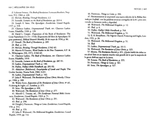 44H

I APOCALIPSIS

SIN VELO
NOTAS

21. Lehman Strauss, The Book ojReveLatiofl, Loizeaux Brorhers, Neptune, N.], 1964, p. 228.
22. McGee, Reveling 7'hroltgh Reuelauon, 2:2.
23. Ironside, Lectures on the Book ofRevelation, pp. 203-4.
24. [oseph A. Seiss, The Apocalypse, Zondervan, Grand Rapids,

1957, p. 318.
25. Clarence Larkin, Dispensational Truth, rev. Clarence Larkin
Estate, Filadelfia, 1920, p. 120.
26. David L. Cooper, «Exposition of the Book of Revelation: The
Great Parenthesis (11:15-15:8)•• [Exposición del libro de Apocalipsis: El
gran paréntesis]' Biblical Research Monthly, 20 de mayo de 1954, p. 84.
27. Newell, The Book ofReuelation, p. 209.
28./bid.. p. 210.
29. McGee, Reveling Through Reuelation, 2:542-43.
30. Marvin R'Vincenr, WordStudies in the New Testament, A.P. &
A., Wilmington, DE, 1972,2:542-43.
31. Clarence Larkin, Tbe BooR ofRevelation, rev, Clarence Larkín
Estate, Filadelfia. 1919.
32. Ironside, Lectures on the Book olRevelation, pp. 287-91.
33. Larkín, Dispensational Truth, p. 140.
34. Halley, Halley's Biblt Handbook, pp. 291-92.
35. «Babylon» [Babilonia], Encyclopedia 01 Lands and People, The
Grolier Sociery, Nueva York, 1960,3:221.
36. Larkín, DispenslltionllJ Trutb, p. 142.
37. John F. Walvoord. Tbe Revelation olfesus Christ, Moody, Chicago, 1966, p. 268.
38. Walter SCOtt. Exposition 01the Revelation 01fesus Cbrist, 4 a ed.•
Pickering & Inglis, s.f, Londres, p. 375.
39. Seiss, TheApoeaJypse, p. 436.
40. Walvoord, The Reoelesion offesus Cbrist, p. 277.
41. Merrill C. Tenney, ed., Tbe Zonderuan Pictarial Bible Dictionary, Zondervan, Grand Rapids, 1963. p. 71.
42. Walvoord, The Reuelation offesus Cbrist, p. 291.
43. Ibid., p. 298.
44. Dwighr ]. Pentecost, Things to Come, Zondervan, Grand Rapids,
958, p. 372.
44. {bid, p. 370.
45. [ohn F. Walvoord, TbeMillennial Kingdam, Zondervan, Grand
Rapids, 1959, pp. 5-6.

I 449

46. Penrecost, Things to Come, p. 390.
47. Recientemente se imprimió una nueva edición de la BibliaAnot~da por Scofield , con las palabrasarcaicas corregidasde la RV, pero reteniendo su hermoso estilo y dignidad.
48. Walvoord, The Millennial Kingdom, p. 12.
49. {bid. p. 6.
.
50. Halley, Halley's Bible Handbook, p. 764.
51. Walvoord, Tbe Millennial Kingdom, p. 51.
52. E. H. Broadbent, TbePilgrim Churcb, Pickering and Inglis, Londres, 1931, p. 26.
.
53. Walvoord, The Millennial Kingdom, p. 51.
54. {bid
55. Larkín, Disptnsational Truth, pp. 1O~11.
56. Walvoord, The Rtvei4tion olftsus Christ, p. 325.
57. Morris, Tbe Rtvti4tion Record, p. 451. ¡Quién habló de cielos rasos altos! ~to es un espacio mucho más grande de lo que la mayorfa de
la gente disfrura aquí en la tierra.
58. Strauss, The BOOR olRevtlation, p. 355.
59. Pentecosr, Things to Come. p. 581.
60. Seiss, TheApocalypse, p. 527.

 