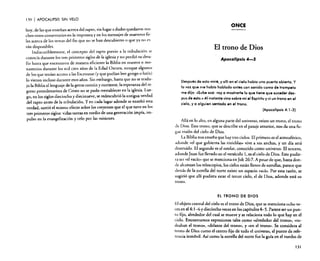 130

I APOCALIPSIS

SIN VELO

hoy, de las que enseñan acerca del rapto, sin lugar a d~das quedaron muchos otros comentarios en la imprenta yen los mensajes de maestros [ie
les acerca de los temas de! fin que no se han descubierto o que ya no es

rán disponibles.
Indiscutiblemente, e! concepto del rapto previo a la tribulación se
conocía durante los tres primeros siglos de la iglesia y no perdió su desafío hasta que encerraron de manera eficiente la Biblia en museos o monasterios durante los mil cien años de la Edad Oscura, aunque algunos
de los que tenían acceso a las Escrituras (y que podían leer griego o latín)
lo vieron incluso durante esos años. Sin embargo, hasta que no se tradujo la Biblia al lenguaje de la gente común y corriente, la espe~anz~ del regreso premilenarista de Cristo no se pudo reestablec:r en la l.glesla. Luego, en los siglos dieciocho y diecinueve, se redescubn6la antigua ~~rdad
del rapto antes de la tribulación. Yen cada lugar adonde se enseno esta
verdad, surtió el mismo efecto sobre los creyentes que el que tuvo en los
tres primeros siglos: vidas santas en medio de una generación impía, impulso en la evangelización y celo por las misiones.

ONCE

El trono de Dios
Apocalipsis 4-S

Después de esto miré, y allí en el cielo había una puerta abierta. Y
la voz que me hoblc hablado antes con sonido como de trompeta
me dijo: «Sube acá: voy a mostrarte lo que tiene que suceder despus de esto.» Al instante vino sobre mI el Esprritu y vi un trono en el
cielo, ya alguien sentado en el trono.
(Apocalipsis 4: 1-2)
Allá en lo alto, en alguna parte del universo, existe un trono, el trono
de Dios. Este trono, que se describe en el pasaje anterior, nos da una fugaz visión del cielo de Dios.
La Biblia nos enseña que hay tres cielos, El primero es el atmosférico,
adonde «el que gobierna las tinieblas» vive a sus anchas, y un día será
destruido. El segundo es el estelar. conocido como universo. El tercero,
adonde Juan fue llevado en el versículo 1, es el cielo de Dios. Este pudiera ser «el vacío» que se menciona en Job 26:7.A pesar de que, hasta donde alcanzan los telescopios, los cielos están llenos de estrellas. parece que
detrás de la estrella del norte existe un espacio vado. Por esta razón, se
sugirió que allí pudiera estar el tercer cielo, el de Dios, adonde está su
trono.

EL TRONO DE DIOS
El objeto central del cielo es el trono de Dios, que se menciona ocho veces en e14: 1-6 y dieciocho veces en los capítulos 4-5. Parece ser un punto tija. alrededor del cual se mueve y se relaciona todo lo que hay en el
cielo. Encontramos expresiones tales como «alrededor del trono», «rodeaban el trono». «delante del trono», y «en el trono». Se considera al
trono de Dios como el centro fijo de todo el universo, el punto de referencia inmóvil. Así como la estrella del norte fue la guía en el rumbo de
131

 
