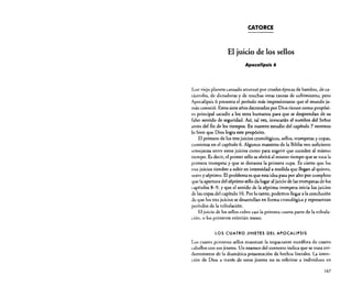 CATORCE

El juicio de los sellos
ApocalipsIs 6

Este viejo planeta cansado atravesó por crueles épocas de hambre, de catástrofes, de dictaduras y de muchas otras causas de sufrimiento; pero
Apocalipsis 6 presenta el período más impresionante que el mundo jamás conoció. Estos siete años decretados por Dios tienen como propósito principal sacudir a los seres humanos para que se desprendan de su
falso sentido de seguridad. Así, tal vez, invocarán el nombre del Señor
antes del fin de los tiempos. En nuestro estudio del capítulo 7 veremos
lo bien que Dios logra este propósito.
El primero de los tres juicios cronológicos, sellos, trompetas y copas,
comienza en el capítulo 6. Algunos maestros de la Biblia ven suficiente
semejanza entre estos juicios como para sugerir que suceden al mismo
tiempo. Es decir, el primer sello se abrirá al mismo tiempo que se toca la
primera trompeta y que se derrama la primera copa. Es cierto que los
tres juicios tienden a subir en intensidad a medida que llegan al quinto,
sexto y séptimo. El problema es que esta idea pasa por alto por completo
que la apertura del séptimo sello da lugar al juicio de las trompetas de los
capítulos 8-9, y que el sonido de la séptima trompeta inicia los juicios
de las copas del capítulo 16. Por lo tanto, podemos llegar a la conclusión
de que los tres juicios se desarrollan en forma cronológica y representan
períodos de la tribulación.
El juicio de los sellos cubre casi la primera cuarta parte de la tribulación, o los primeros veintiún meses.
LOS CUATRO JINETES DEL APOCALIPSIS

Los cuatro primeros sellos muestran la impactante metáfora de cuatro
caballos con sus jinetes. Un examen del contexto indica que se trata evidentemente de la dramática presentación de hechos literales. La intención de Dios a través de estos jinetes no es referirse a individuos en
167

 
