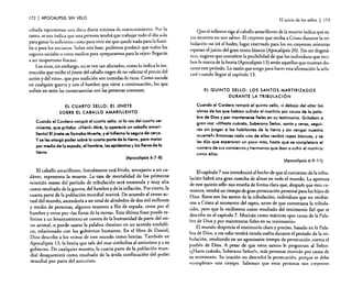 172

I APOCALIPSIS

SIN VElO

El juicio de los sellos

I

173

cebada representan una dieta diaria mínima de mantenimiento. Por lo
tanto, se nos indica que una persona tendrá que trabajar todo e! día s()l~
para ganar lo suficiente como para vivir sin que quede na~a para la familia o para los ancianos. Sobre esta base, podemos predecir q~e todos los
seguros sociales u otros medios para «prepararnos para la veJev> llegarán
a un inoportuno fracaso.
.,
.
Los ricos, sin embargo, no se ven tan afectados, como lo indica I~ instrucción que recibe e! jinete del caballo negro de no «afectar el preclO de!
aceite y del vino», que por tradición son comidas de ri~os. C?mo sucede
en cualquier guerra y con el hambre que viene a continuación, los que
sufren en serio las consecuencias son las personas comunes.

Que el infierno siga al caballo amarillento de la muerte indica que estos muertos no son salvos. El creyente que reciba a Cristo durante la tribulación no irá al hades, lugar reservado para los no creyentes mientras
esperan el juicio del gran trono blanco (Apocalipsis 20). Sin ser dogmático, sugiero que considere la posibilidad de que los individuos que reciben la marca de la bestia (Apocalipsis 13) serán aquellos que mueran durante este período. La razón que tengo para hacer esta afirmación la aclararé cuando llegue al capítulo 13.

El CUARTO SELLO: EL JINETE
SOBRE El CABALLO AMARILLENTO

Cuando el Cordero rompi6 el cuarto sello, olla voz del cuarto ser
viviente, que gritaba: «IVenl» Miré, Iy apareció un caballo amarilIentol El jinete se llamaba Muerte, y el Infierno lo segula de cerca.
y se les otorg6 poder sobre la cuarta parte de la tierra, para matar
por medio de la espada, el hambre, las epidemias y las fieras de la
tierra.
(Apocalipsis 6:7-8)

Cuando el Cordero rompió el quinto sello, vi debajo del altar las
almas de los que habían sufrido el martirio por causa de la palabra de Dios y por mantenerse fieles en su testimonio. Gritaban a
gran voz: (,¿Hasta cuóndo, Soberano Señor, santo y veraz, segui.
rós sin juzgar a los habitantes de la tierra y sin vengar nuestra
muerte?» Entonces cada uno de ellos recibi6 ropas blancas, y se
les dijo que esperaron un poco mós, hasta que se completara el
número de sus consiervos y hermanos que iban o sufrir el martirio
como ellos.
(Apocalipsis 6:9-11)

El caballo amarillento, literalmente está lívido, semejante a un cadáver, representa la muerte. La tasa de mortalidad de los primeros
veintiún meses del período de tribulación será tremenda y muy alta
como resultado de la guerra, del hambre y de la inflación. Por cierto, la
cuarta parte de la población mundial morirá. De acuerdo al censo actual del mundo, ascendería a un total de alrededor de dos mil millones
y medio de personas, algunos muertos a filo de espada, otros por el
hambre y otros por "las fieras de la tierra». Esta ú~tima frase puede r~~
ferirse a un levantamiento en contra de la humanidad de parte del reíno animal, o puede usarse la palabra «bestias» en un sentido simb~li~
co, relacionado con los gobiernos humanos. En el libro de ~allle!,
Dios describe a los reinos de este mundo como bestias. También en
Apocalipsis 13, la bestia que sale del mar simboliza al anticri.sto y a su
gobierno. De cualquier manera, la cuarta ~arte de la po.blaClón mundial desaparecerá como resultado de la áVida confiscación del poder
m undial por parte del anticristo.

El capítulo 7 nos introducirá al hecho de que al comienzo de la tribulación habrá una gran cosecha de almas en todo el mundo. La apertura
de este quinto sello nos enseña de forma clara que, después que esto comience, vendrá un tiempo de gran persecución personal para los hijos de
Dios. Estos son los santos de la tribulación, individuos que no recibieron a Cristo al momento del rapto, antes de que comenzara la rribulación, pero que lo recibieron como resultado del testimonio fiel que se
describe en el capítulo 7. Morirán como mártires ((por causa de la Palabra de Dios y por mantenerse fieles en su testimonio».
El mundo desprecia el testimonio claro y preciso, basado en la Palabra de Dios. y ese odio tendrá rienda suelta durante el período de la tribulación, resultando en un agonizante tiempo de persecución contra el
pueblo de Dios. A pesar de que estos santos le preguntan al Señor:
(¿Hasta cuándo, Soberano Señor]», más personas morirán por causa de
su testimonio. Su oración no detendrá la persecución, porque se debe
«completar» este tiempo. Sabemos que estas personas son creyentes

El QUINTO SelLO: LOS SANTOS MARTIRIZADOS
DURANTE LA TRIBULACiÓN

 