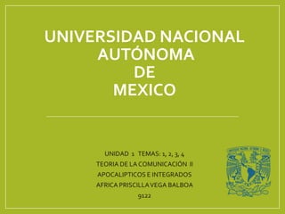 UNIVERSIDAD NACIONAL
AUTÓNOMA
DE
MEXICO
UNIDAD 1 TEMAS: 1, 2, 3, 4
TEORIA DE LA COMUNICACIÓN II
APOCALIPTICOS E INTEGRADOS
AFRICA PRISCILLAVEGA BALBOA
9122
 