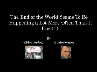The End of the World Seems To Be
Happening a Lot More Often Than It
             Used To
                    By
     @FlyoverJoel        @peterbyrnes
 