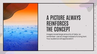 A PICTURE ALWAYS
REINFORCES
THE CONCEPT
Images reveal large amounts of data, so
remember: use an image instead of a long text.
Your audience will appreciate it
 