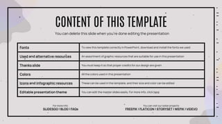 CONTENT OF THIS TEMPLATE
You can delete this slide when you’re done editing the presentation
For more info:
SLIDESGO | BLOG | FAQs
You can visit our sister projects:
FREEPIK | FLATICON | STORYSET | WEPIK | VIDEVO
Fonts To view this template correctly in PowerPoint, download and install the fonts we used
Used and alternative resources An assortment of graphic resources that are suitable for use in this presentation
Thanks slide You must keep it so that proper credits for our design are given
Colors All the colors used in this presentation
Icons and infographic resources These can be used in the template, and their size and color can be edited
Editable presentation theme You can edit the master slides easily. For more info, click here
 
