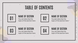 TABLE OF CONTENTS
You can describe the
topic of the section here
01
NAME OF SECTION
You can describe the
topic of the section here
02
NAME OF SECTION
You can describe the
topic of the section here
03
NAME OF SECTION
You can describe the
topic of the section here
04
NAME OF SECTION
 
