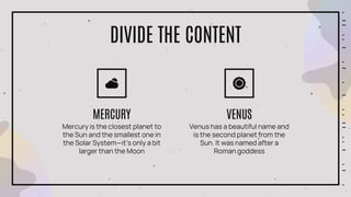 Mercury is the closest planet to
the Sun and the smallest one in
the Solar System—it’s only a bit
larger than the Moon
MERCURY
Venus has a beautiful name and
is the second planet from the
Sun. It was named after a
Roman goddess
VENUS
DIVIDE THE CONTENT
 