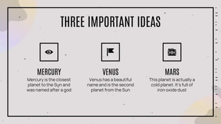 THREE IMPORTANT IDEAS
Mercury is the closest
planet to the Sun and
was named after a god
MERCURY
Venus has a beautiful
name and is the second
planet from the Sun
VENUS
This planet is actually a
cold planet. It’s full of
iron oxide dust
MARS
 
