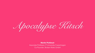 Apocalypse Kitsch
Martin Pichlmair
Associate Professor, IT University Copenhagen
Co-Founder, Broken Rules GmbH
 