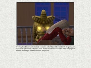 However, then Ethan was turned into a vampire so that he could spend his lift stargazing so I
could finally get an alien baby since when Dean was abducted he was too old to fall pregnant.
However we have yet to be successful in this pursuit.
 