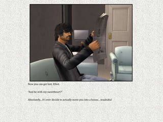 Now you can get lost, Elliot.

“And be with my sweetheart?”

Absolutely... if I ever decide to actually move you into a house... muahaha!
 