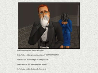 “OMG that’s so gross, they’re all crying!”

Bella: “Sob... I didn’t get any inheritance!! WAAAAAAAAAA!!!”

Oh butler just shush and get on with your job.

“I can’t work in this presence of sad people!!”

You’re being paid to do this job. Now do it.
 