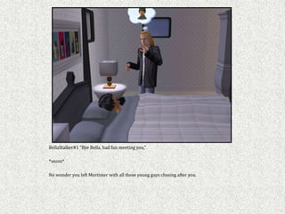 BellaStalker#1 “Bye Bella, had fun meeting you,”

*snore*

No wonder you left Mortimer with all these young guys chasing after you.
 