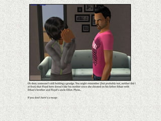 Oh dear, someone’s still holding a grudge. You might remember (but probably not, neither did I
at first) that Floyd here doesn’t like his mother since she cheated on his father Ethan with
Ethan’s brother and Floyd’s uncle Elliot. Phew...

If you don’t here’s a recap:
 