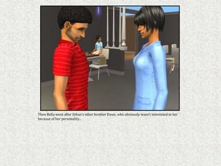 Then Bella went after Ethan’s other brother Ewan, who obviously wasn’t interested in her
because of her personality...
 