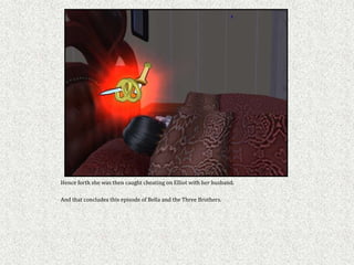 Hence forth she was then caught cheating on Elliot with her husband.

And that concludes this episode of Bella and the Three Brothers.
 