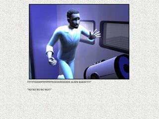 YYYYYIIIIIIPPPPPPPPEEEEEEEEEEEE ALIEN BABAY!!!!!”

“NO NO NO NO NO!!!”
 