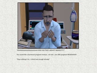 “WAAAAAAAAAAAAAAAAAAA WHY DID THEY ABDUCT MEEEE!!!???”

You sound like a hormonal pregnant woman... oh wait - you ARE pregnant MUAHAHAH!

“Stop rubbing it in... it feels bad enough already,”
 