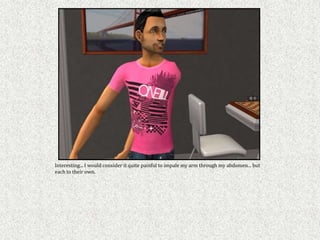 Interesting... I would consider it quite painful to impale my arm through my abdomen... but
each to their own.
 