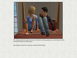 The next generation brough about twins, with the heir, Dean, going on to marry Opal who kick
started the fashion for ripped jeans.

Dean lifted the Show Biz restriction while Opal lifted Music.
 