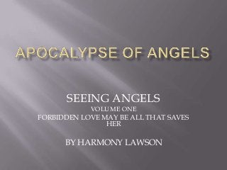 SEEING ANGELS
            VOLUME ONE
FORBIDDEN LOVE MAY BE ALL THAT SAVES
                HER

      BY HARMONY LAWSON
 