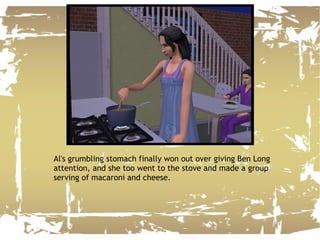Al's grumbling stomach finally won out over giving Ben Long attention, and she too went to the stove and made a group serving of macaroni and cheese. 