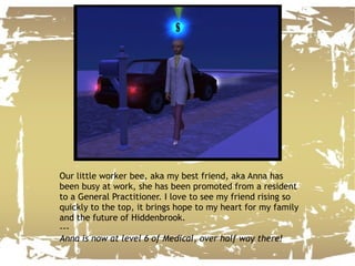 Our little worker bee, aka my best friend, aka Anna has been busy at work, she has been promoted from a resident to a General Practitioner. I love to see my friend rising so quickly to the top, it brings hope to my heart for my family and the future of Hiddenbrook. --- Anna is now at level 6 of Medical, over half way there! 