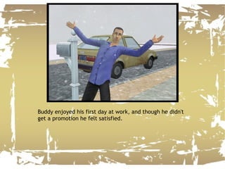 Buddy enjoyed his first day at work, and though he didn't get a promotion he felt satisfied. 