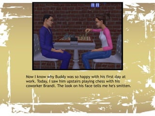Now I know why Buddy was so happy with his first day at work. Today, I saw him upstairs playing chess with his coworker Brandi. The look on his face tells me he's smitten. 