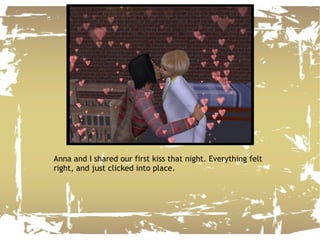 Anna and I shared our first kiss that night. Everything felt right, and just clicked into place. 