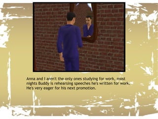 Anna and I aren't the only ones studying for work, most nights Buddy is rehearsing speeches he's written for work. He's very eager for his next promotion. 