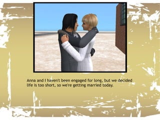 Anna and I haven't been engaged for long, but we decided life is too short, so we're getting married today. 