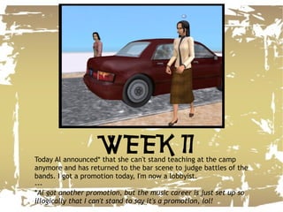 Today Al announced* that she can't stand teaching at the camp anymore and has returned to the bar scene to judge battles of the bands. I got a promotion today, I'm now a lobbyist. --- * Al got another promotion, but the music career is just set up so illogically that I can't stand to say it's a promotion, lol! WEEK 11 