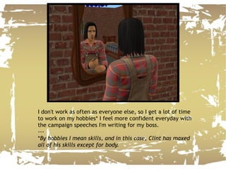 I don't work as often as everyone else, so I get a lot of time to work on my hobbies* I feel more confident everyday with the campaign speeches I'm writing for my boss. --- * By hobbies I mean skills, and in this case, Clint has maxed all of his skills except for body. 