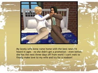 My lovely wife Anna came home with the best news I'd heard in ages – no she didn't get a promotion - even better, she has the next three days off from work! I can't wait to finally make love to my wife and try for a nooboo! 