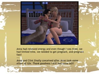 Anna had renewed energy and even though I was tired, we had limited time, we needed to get pregnant, and pregnant fast! --- Anna and Clint finally conceived after Anna took some elixer of life. Thank goodness I still had some left! 