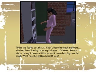 Today we found out that Al hadn't been having hangovers... she had been having morning sickness. It's looks like my sister brought home a little souvenir from her days on the road. What has she gotten herself into? 