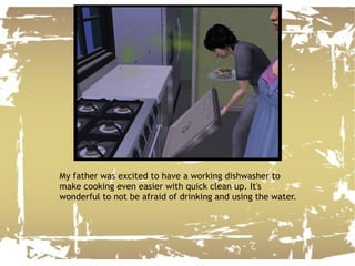 My father was excited to have a working dishwasher to make cooking even easier with quick clean up. It's wonderful to not be afraid of drinking and using the water. 