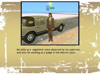 My skills as a negotiator were observed by my superiors, and now I'm working as a judge in the district court. 