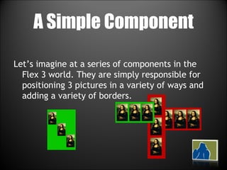 A Simple Component Let’s imagine at a series of components in the Flex 3 world. They are simply responsible for positioning 3 pictures in a variety of ways and adding a variety of borders. 