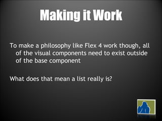Making it Work To make a philosophy like Flex 4 work though, all of the visual components need to exist outside of the base component What does that mean a list really is? 