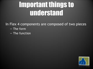 Important things to understand In Flex 4 components are composed of two pieces The form The function 