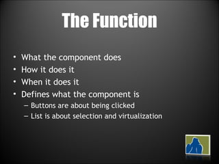 The Function What the component does How it does it When it does it Defines what the component is Buttons are about being clicked List is about selection and virtualization 