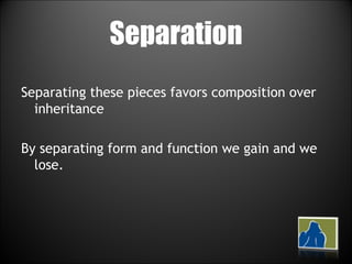 Separation Separating these pieces favors composition over inheritance By separating form and function we gain and we lose. 
