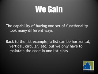We Gain The capability of having one set of functionality look many different ways Back to the list example, a list can be horizontal, vertical, circular, etc. but we only have to maintain the code in one list class 